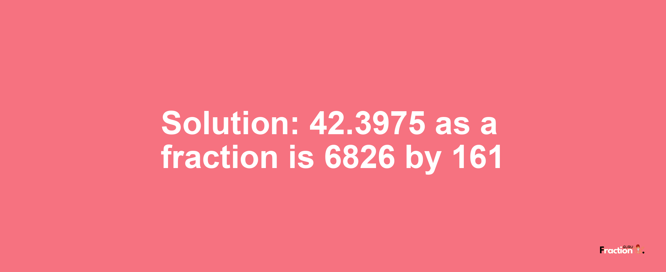 Solution:42.3975 as a fraction is 6826/161